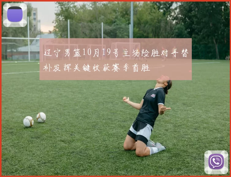 辽宁男篮10月19号主场险胜对手替补发挥关键收获赛季首胜