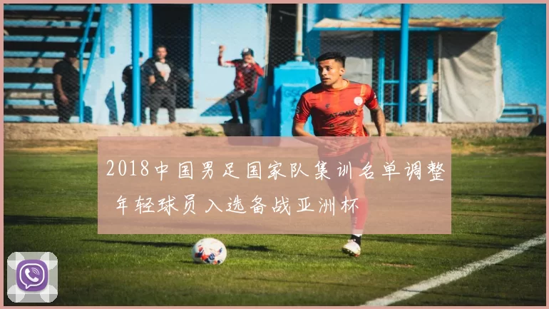 2018中国男足国家队集训名单调整 年轻球员入选备战亚洲杯