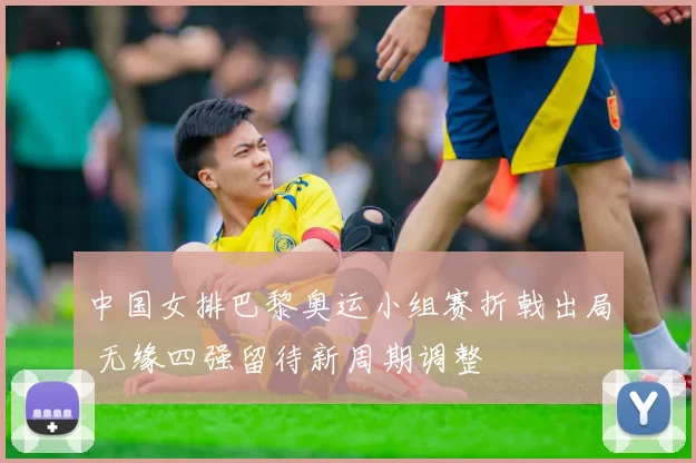 中国女排巴黎奥运小组赛折戟出局 无缘四强留待新周期调整
