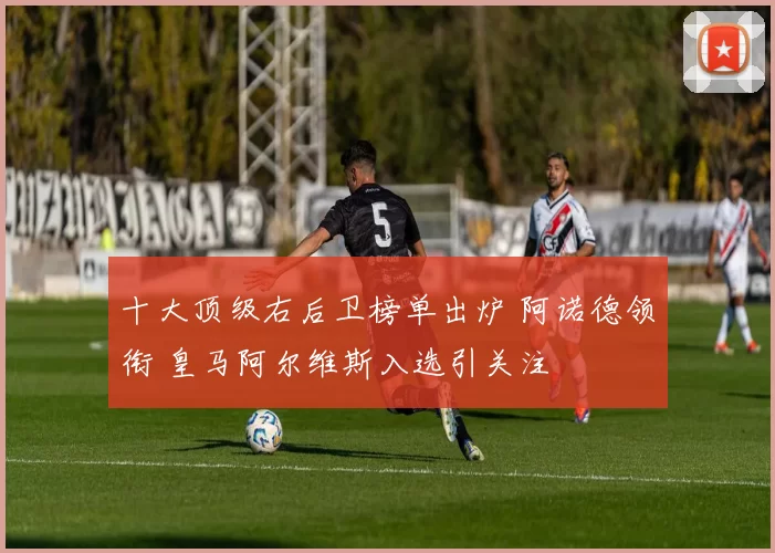 十大顶级右后卫榜单出炉 阿诺德领衔 皇马阿尔维斯入选引关注