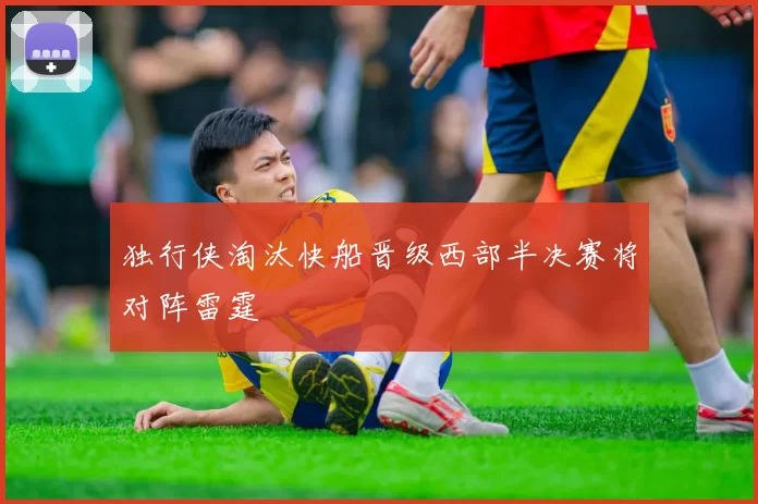 独行侠淘汰快船晋级西部半决赛将对阵雷霆