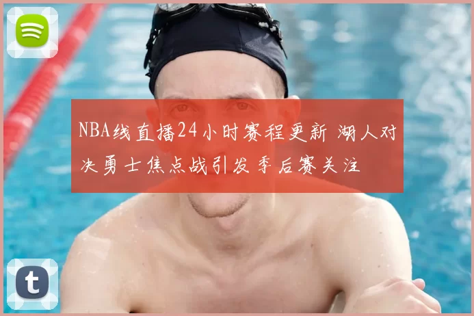 NBA线直播24小时赛程更新 湖人对决勇士焦点战引发季后赛关注