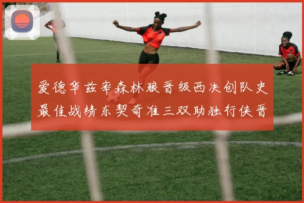 爱德华兹率森林狼晋级西决创队史最佳战绩东契奇准三双助独行侠晋级