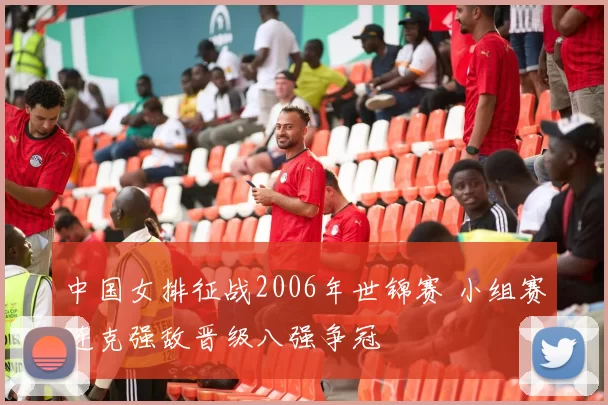 中国女排征战2006年世锦赛 小组赛连克强敌晋级八强争冠