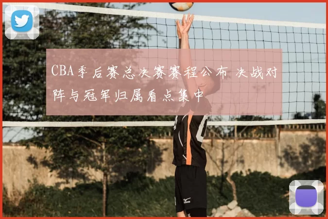 CBA季后赛总决赛赛程公布 决战对阵与冠军归属看点集中