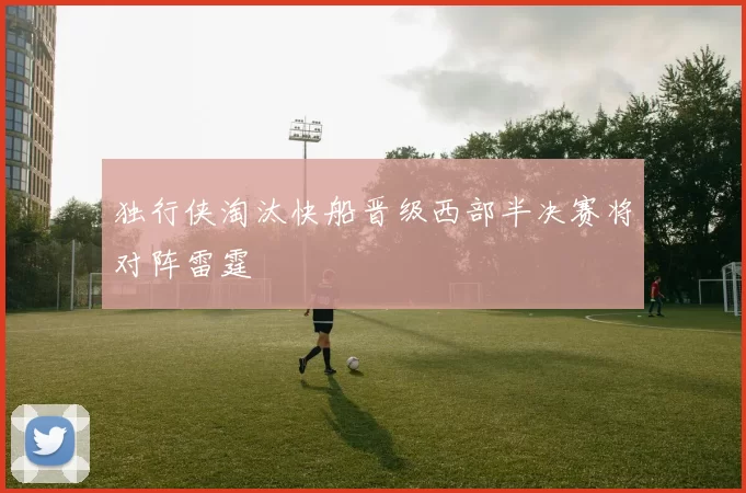 独行侠淘汰快船晋级西部半决赛将对阵雷霆