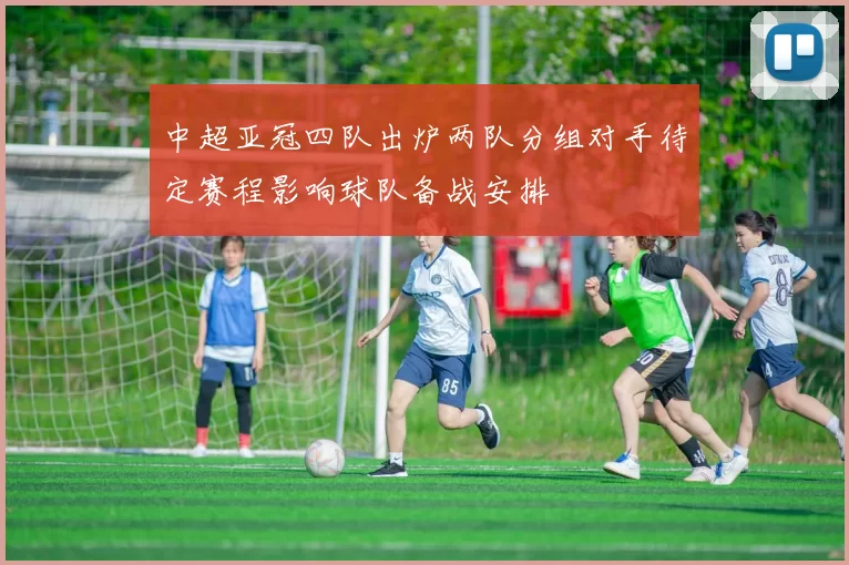 中超亚冠四队出炉两队分组对手待定赛程影响球队备战安排