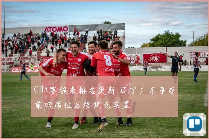 CBA赛程表排名更新 辽宁广东争夺前四席位后续焦点明显
