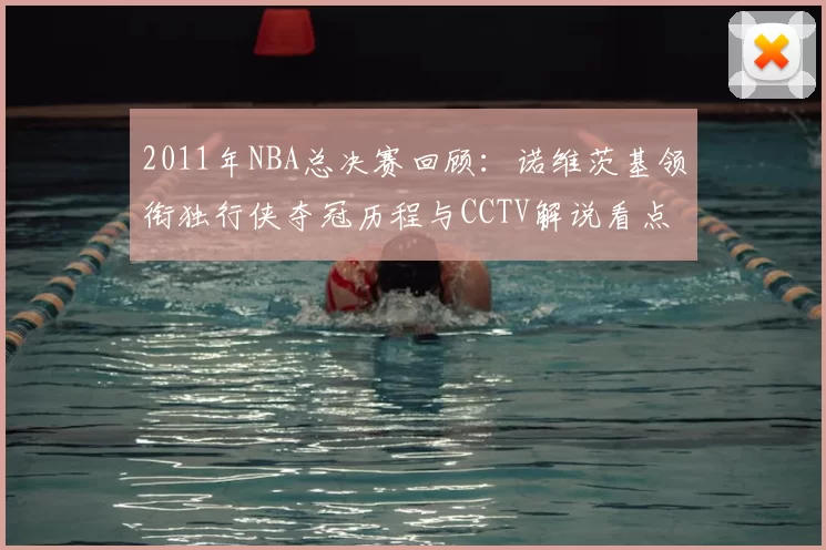 2011年NBA总决赛回顾：诺维茨基领衔独行侠夺冠历程与CCTV解说看点