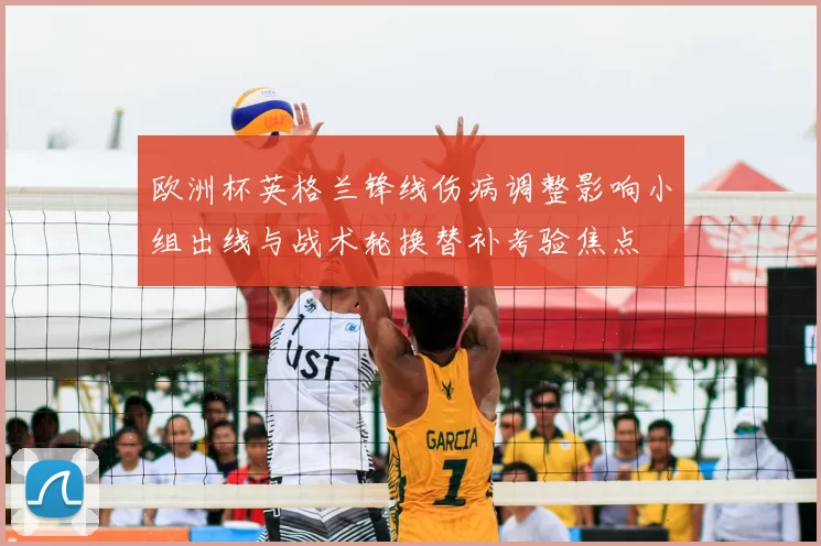 欧洲杯英格兰锋线伤病调整影响小组出线与战术轮换替补考验焦点