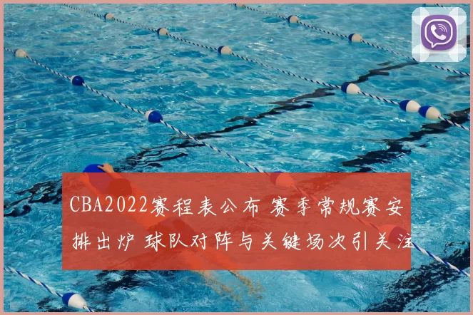 CBA2022赛程表公布 赛季常规赛安排出炉 球队对阵与关键场次引关注