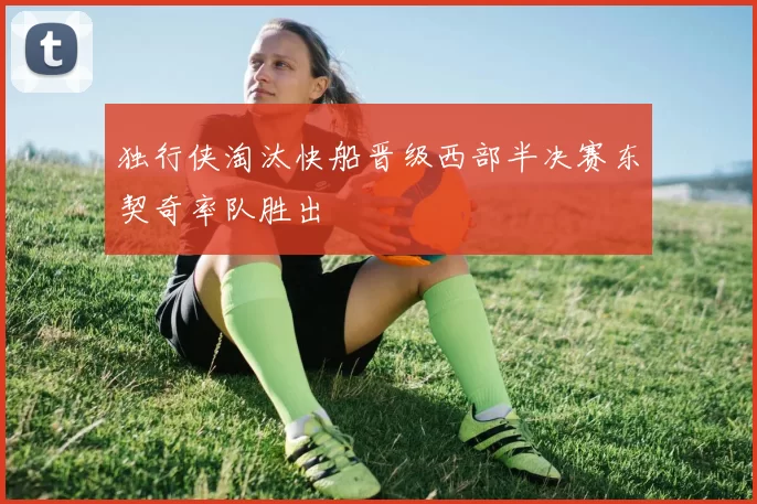 独行侠淘汰快船晋级西部半决赛东契奇率队胜出