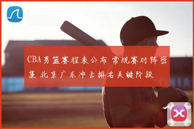 CBA男篮赛程表公布 常规赛对阵密集 北京广东冲击排名关键阶段
