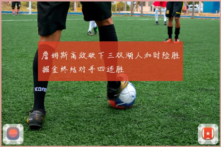 詹姆斯高效砍下三双湖人加时险胜掘金终结对手四连胜